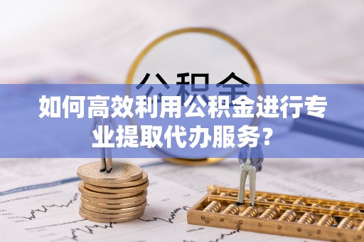 通海如何高效利用公积金进行专业提取代办服务？