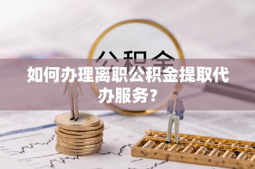 通海如何办理离职公积金提取代办服务？