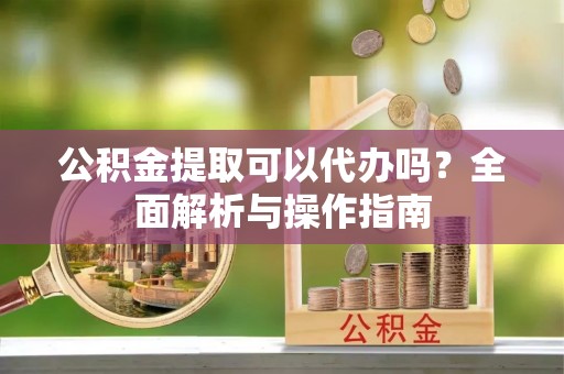 通海公积金提取可以代办吗？全面解析与操作指南