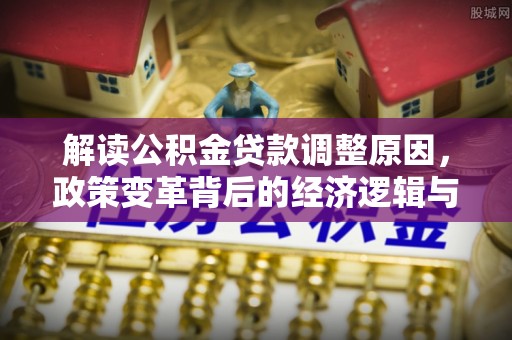通海解读公积金贷款调整原因，政策变革背后的经济逻辑与民生影响